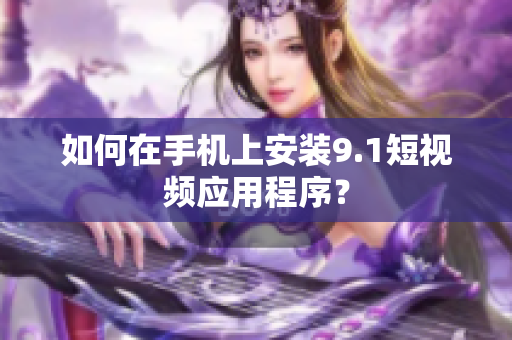 如何在手机上安装9.1短视频应用程序？