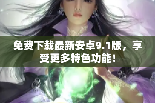 免费下载最新安卓9.1版，享受更多特色功能！