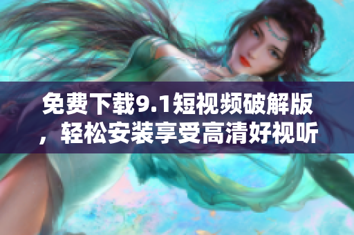 免费下载9.1短视频破解版，轻松安装享受高清好视听