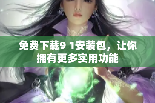 免费下载9 1安装包，让你拥有更多实用功能