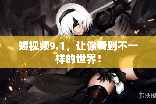短视频9.1，让你看到不一样的世界！