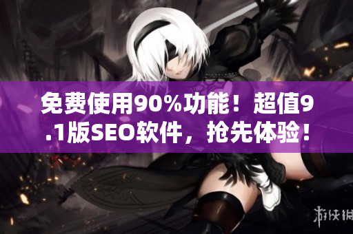 免费使用90%功能！超值9.1版SEO软件，抢先体验！