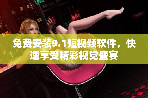 免费安装9.1短视频软件，快速享受精彩视觉盛宴
