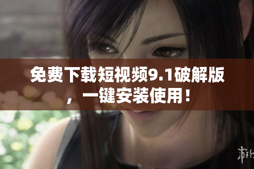 免费下载短视频9.1破解版，一键安装使用！