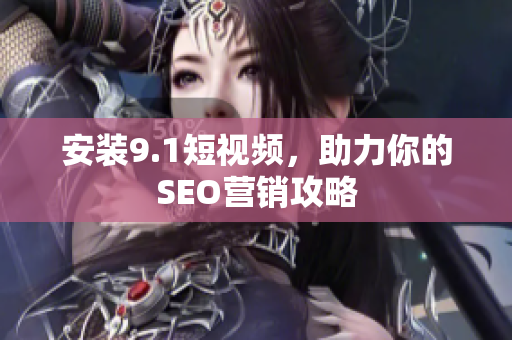 安装9.1短视频，助力你的SEO营销攻略