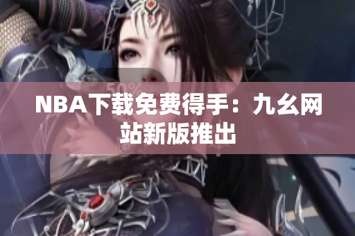 NBA下载免费得手：九幺网站新版推出