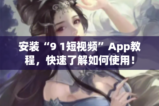 安装“9 1短视频”App教程，快速了解如何使用！