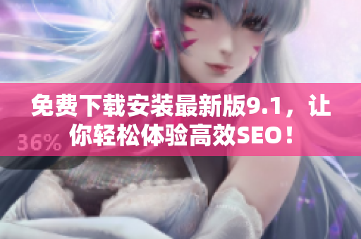 免费下载安装最新版9.1，让你轻松体验高效SEO！