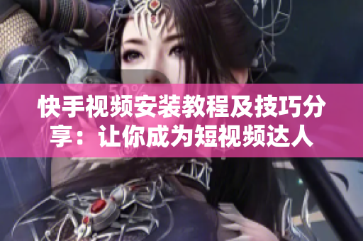 快手视频安装教程及技巧分享：让你成为短视频达人