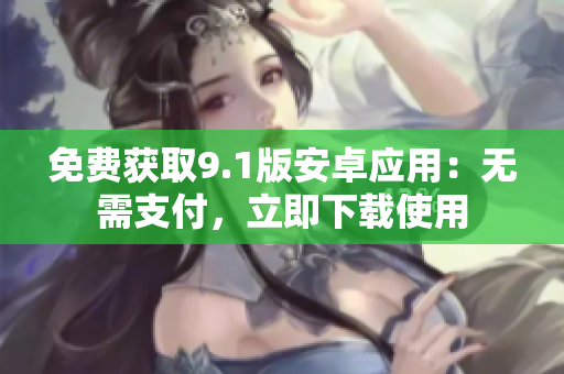 免费获取9.1版安卓应用：无需支付，立即下载使用