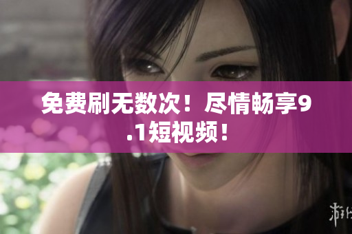 免费刷无数次！尽情畅享9.1短视频！