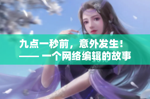 九点一秒前，意外发生！ —— 一个网络编辑的故事