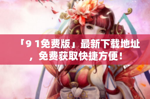 「9 1免费版」最新下载地址，免费获取快捷方便！