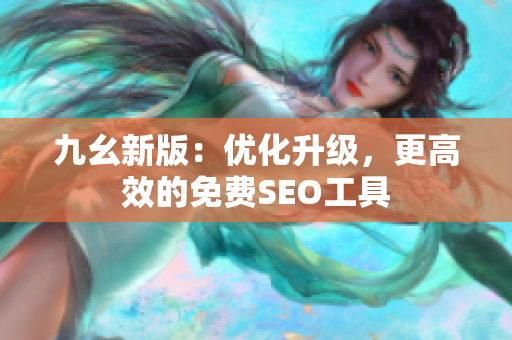九幺新版：优化升级，更高效的免费SEO工具