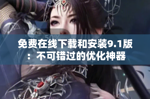 免费在线下载和安装9.1版：不可错过的优化神器
