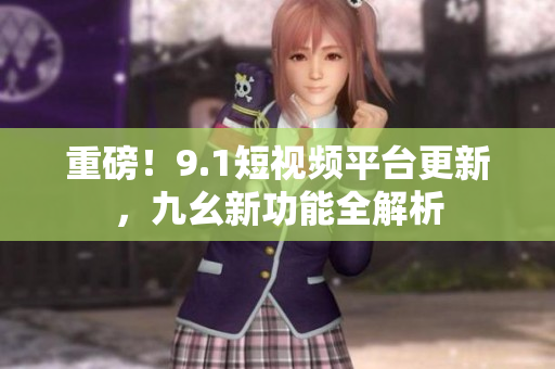 重磅！9.1短视频平台更新，九幺新功能全解析