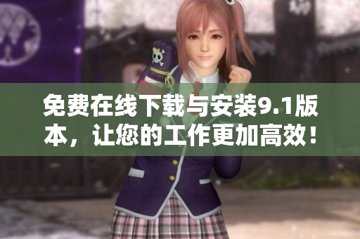 免费在线下载与安装9.1版本，让您的工作更加高效！