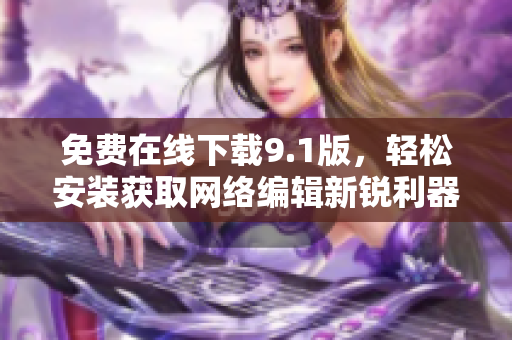 免费在线下载9.1版，轻松安装获取网络编辑新锐利器