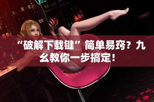 “破解下载键”简单易窍？九幺教你一步搞定！