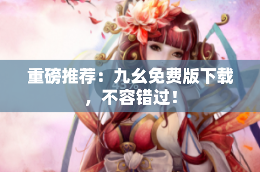 重磅推荐：九幺免费版下载，不容错过！