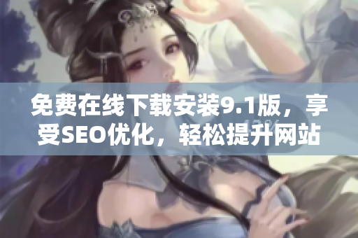 免费在线下载安装9.1版，享受SEO优化，轻松提升网站排名！