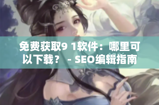 免费获取9 1软件：哪里可以下载？ - SEO编辑指南