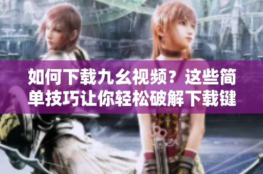 如何下载九幺视频？这些简单技巧让你轻松破解下载键！