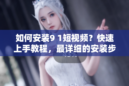 如何安装9 1短视频？快速上手教程，最详细的安装步骤！