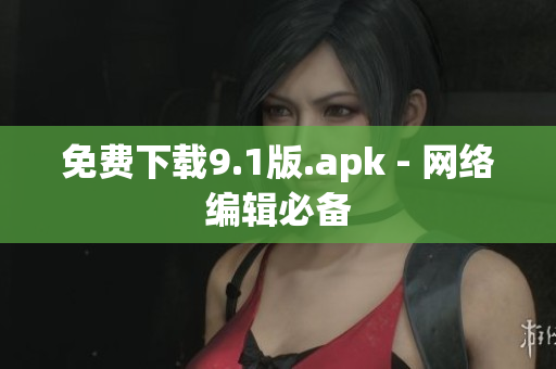免费下载9.1版.apk - 网络编辑必备