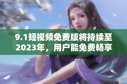 9.1短视频免费版将持续至2023年，用户能免费畅享