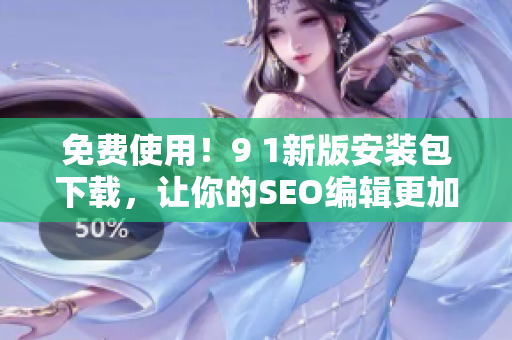 免费使用！9 1新版安装包下载，让你的SEO编辑更加顺手
