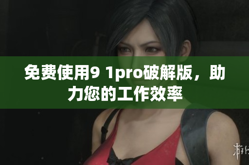 免费使用9 1pro破解版，助力您的工作效率