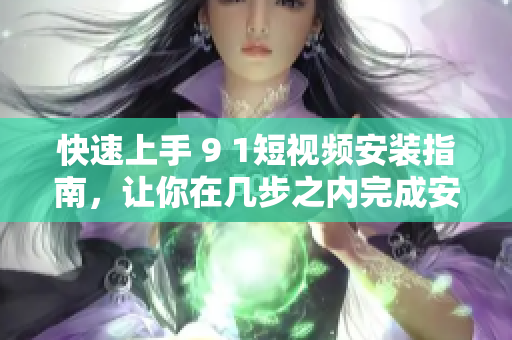 快速上手 9 1短视频安装指南，让你在几步之内完成安装