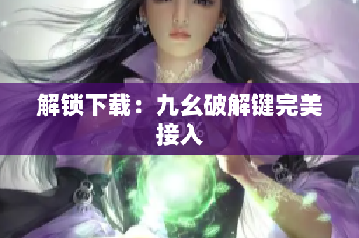 解锁下载：九幺破解键完美接入