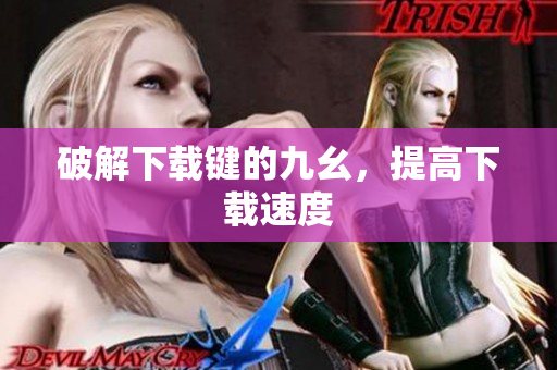 破解下载键的九幺，提高下载速度