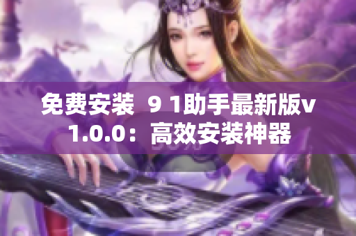 免费安装  9 1助手最新版v1.0.0：高效安装神器
