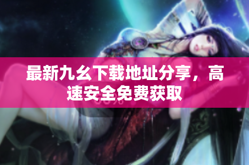 最新九幺下载地址分享，高速安全免费获取