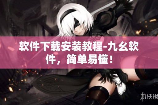 软件下载安装教程-九幺软件，简单易懂！