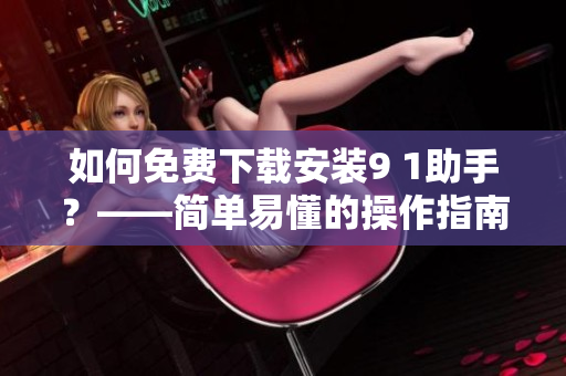 如何免费下载安装9 1助手？——简单易懂的操作指南