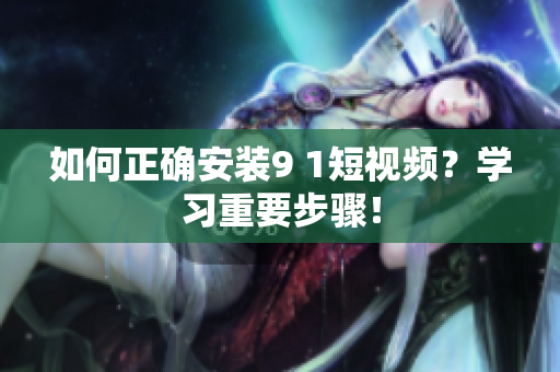 如何正确安装9 1短视频？学习重要步骤！