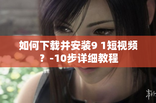 如何下载并安装9 1短视频？-10步详细教程