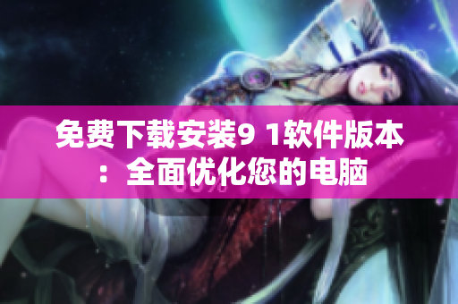 免费下载安装9 1软件版本：全面优化您的电脑