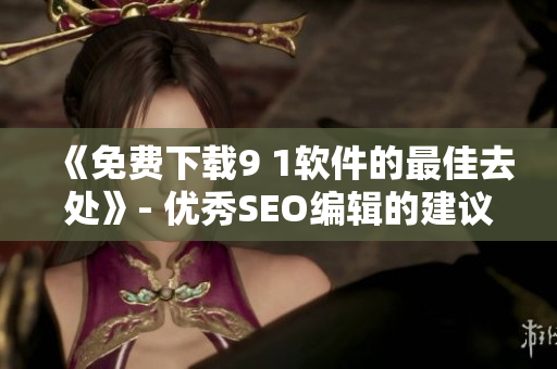 《免费下载9 1软件的最佳去处》- 优秀SEO编辑的建议
