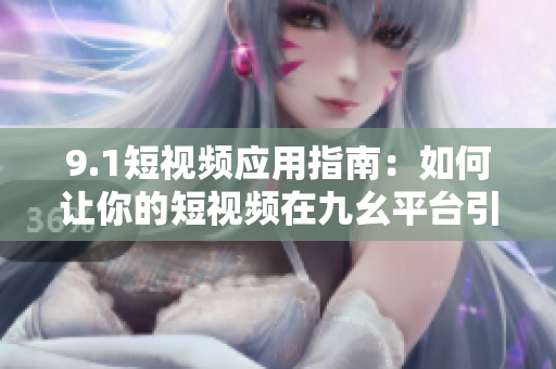 9.1短视频应用指南：如何让你的短视频在九幺平台引爆流量