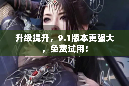 升级提升，9.1版本更强大，免费试用！