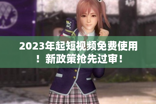 2023年起短视频免费使用！新政策抢先过审！