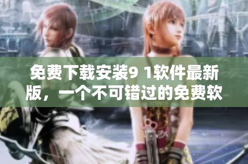 免费下载安装9 1软件最新版，一个不可错过的免费软件平台。