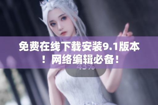 免费在线下载安装9.1版本！网络编辑必备！