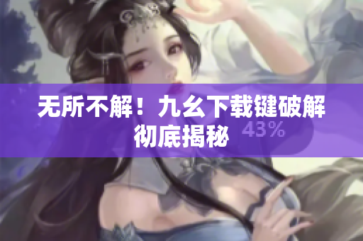 无所不解！九幺下载键破解彻底揭秘