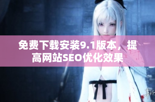 免费下载安装9.1版本，提高网站SEO优化效果